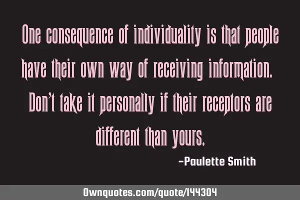 One consequence of individuality is that people have their own way of receiving information. Don’
