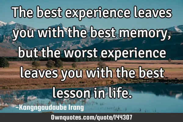 The best experience leaves you with the best memory, but the worst experience leaves you with the