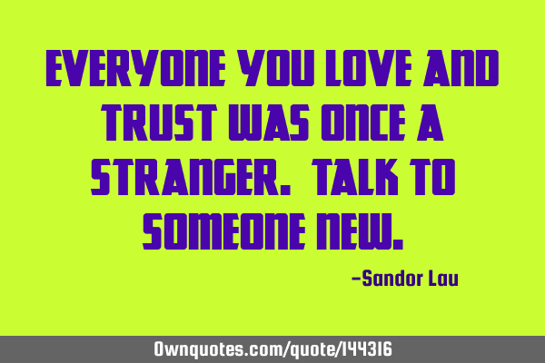 Everyone you love and trust was once a stranger. Talk to someone
