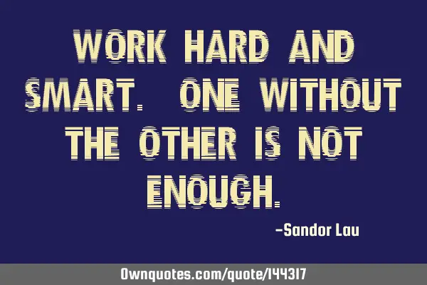 Work hard and smart. One without the other is not