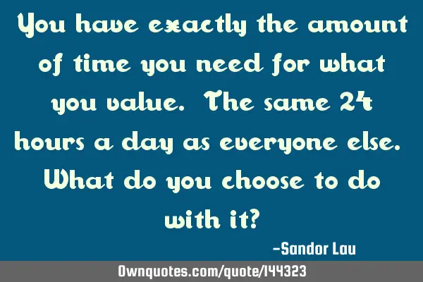 You have exactly the amount of time you need for what you value. The same 24 hours a day as