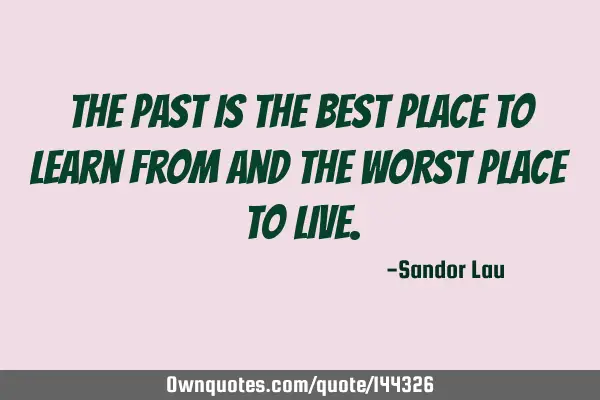 The past is the best place to learn from and the worst place to