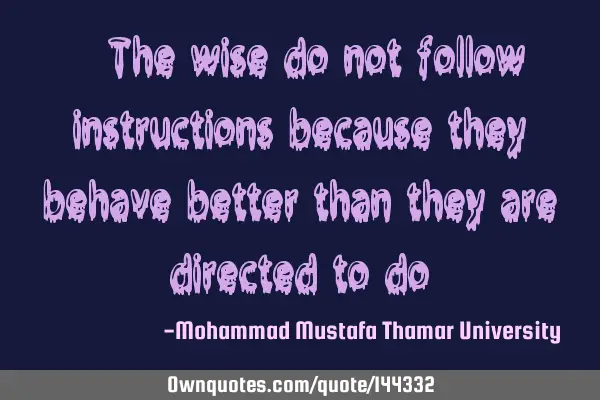 • The wise do not follow instructions because they behave better than they are directed to