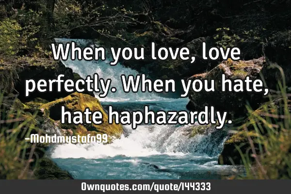 • When you love, love perfectly. When you hate , hate