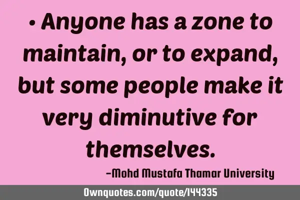 • Anyone has a zone to maintain, or to expand , but some people make it very diminutive for