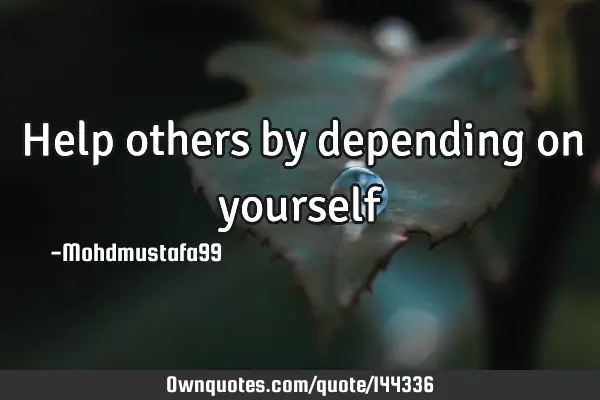 Help others by depending on