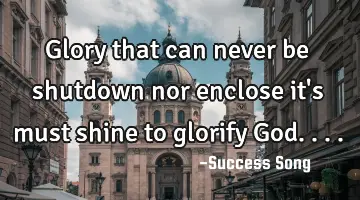 Glory that can never be shutdown nor enclose it's must shine to glorify God....