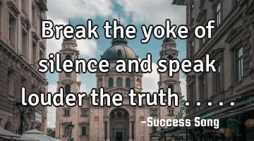 Break the yoke of silence and speak louder the truth .....