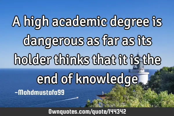 • A high academic degree is dangerous as far as its holder thinks that it is the end of