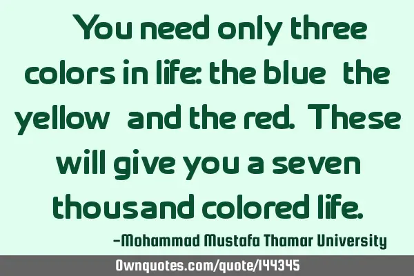 • You need only three colors in life: the blue, the yellow, and the red. These will give you a