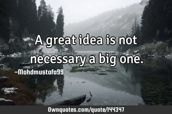 • A great idea is not necessary a big