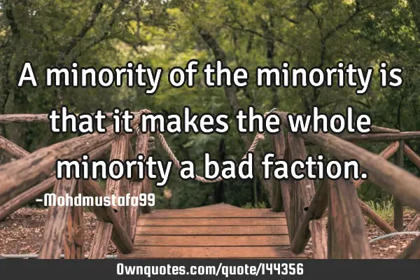 • A minority of the minority is that it makes the whole minority a bad