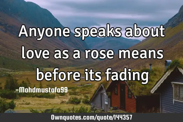 • Anyone speaks about love as a rose means before its