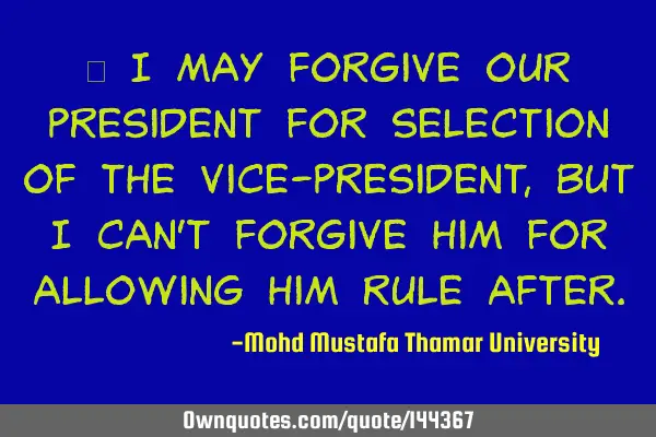 • I may forgive our president for selection of the vice-president, but I can’t forgive him for