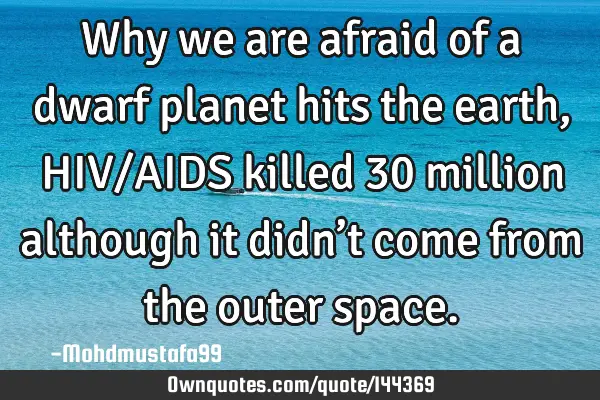 • Why we are afraid of a dwarf planet hits the earth, HIV/AIDS killed 30 million although it didn