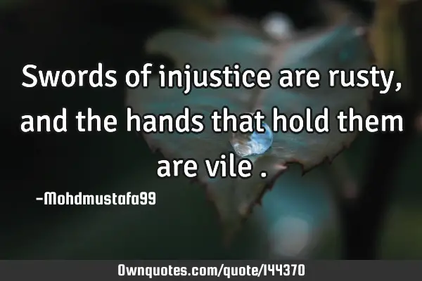 • Swords of injustice are rusty , and the hands that hold them are vile