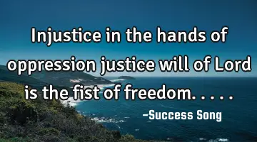 Injustice in the hands of oppression justice will of Lord is the fist of freedom.....