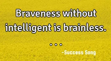 Braveness without intelligent is brainless....