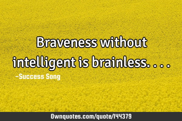 Braveness without intelligent is