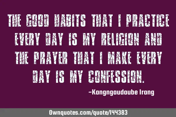The good habits that I practice every day is my religion and the prayer that I make every day is my