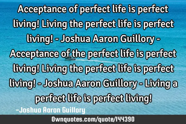 Acceptance of perfect life is perfect living! Living the perfect life is perfect living! - Joshua A