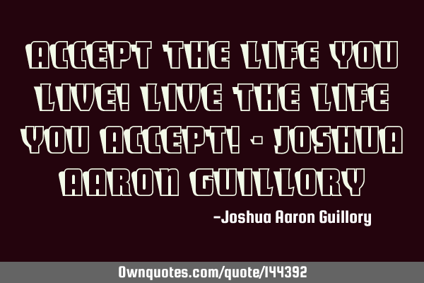 Accept the life you live! Live the life you accept! - Joshua Aaron G