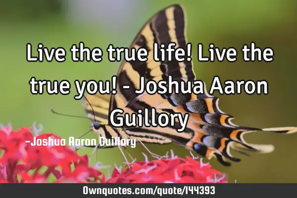 Live the true life! Live the true you! - Joshua Aaron G