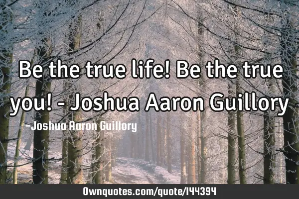 Be the true life! Be the true you! - Joshua Aaron G