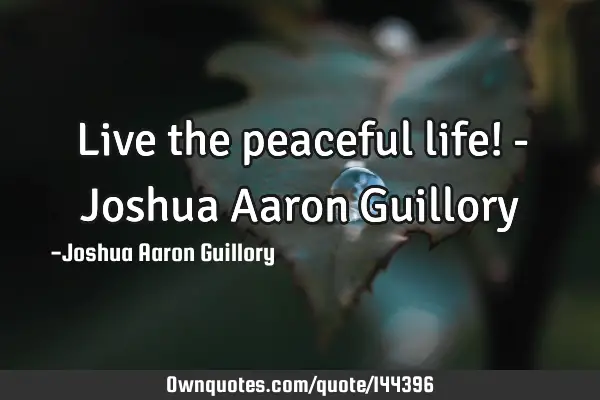 Live the peaceful life! - Joshua Aaron G