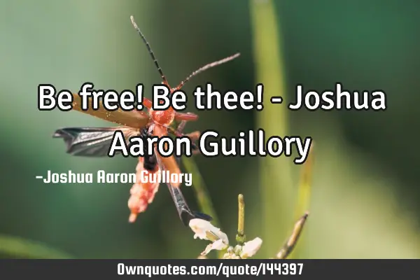 Be free! Be thee! - Joshua Aaron G