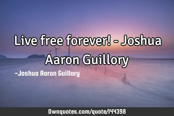 Live free forever! - Joshua Aaron G