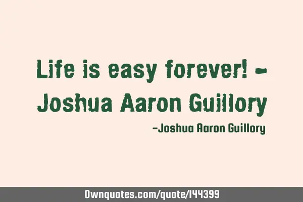 Life is easy forever! - Joshua Aaron G