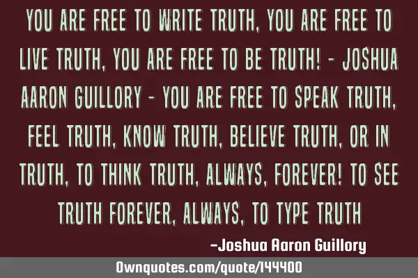 You are free to write truth, you are free to live truth, you are free to be truth! - Joshua Aaron G