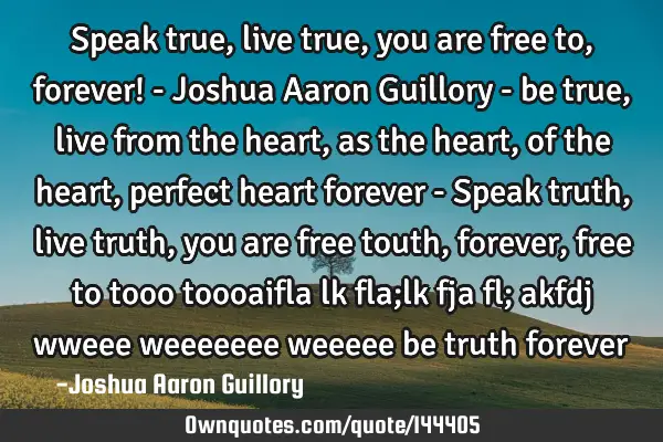 Speak true, live true, you are free to, forever! - Joshua Aaron Guillory - be true, live from the