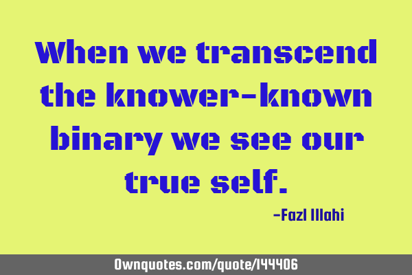 When we transcend the knower-known binary we see our true