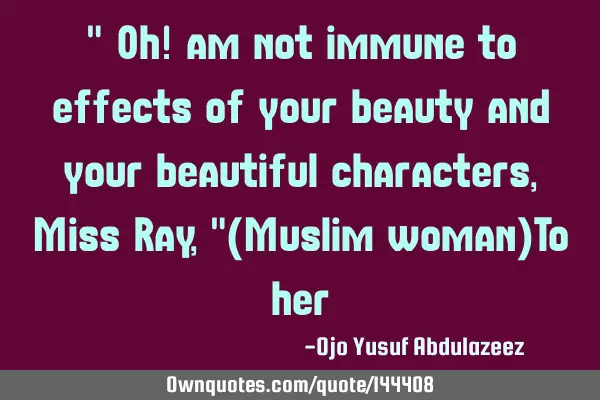 " Oh! am not immune to effects of your beauty and your beautiful characters, Miss Ray, "(Muslim