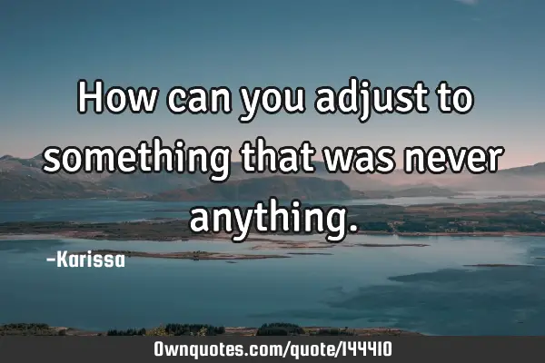 How can you adjust to something that was never