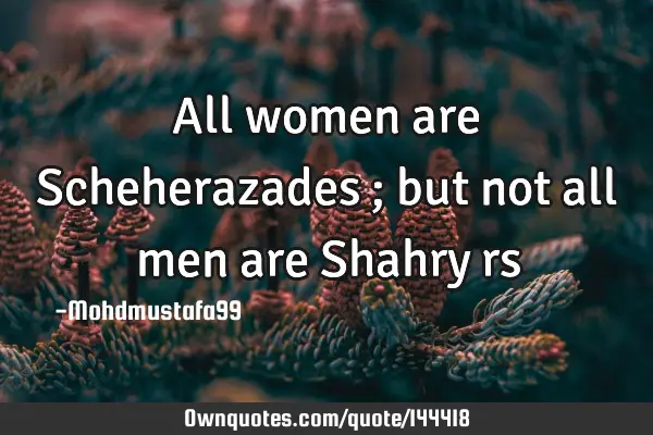• All women are Scheherazades ; but not all men are Shahryā