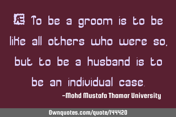• To be a groom is to be like all others who were so, but to be a husband is to be an individual