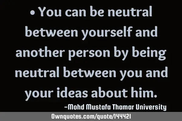• You can be neutral between yourself and another person by being neutral between you and your