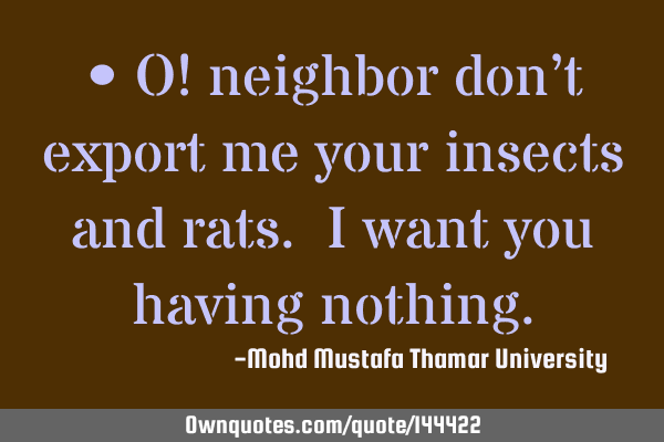 • O! neighbor don’t export me your insects and rats. I want you having