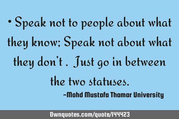 • Speak not to people about what they know; Speak not about what they don’t . Just go in