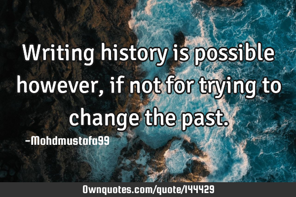 • Writing history is possible however, if not for trying to change the