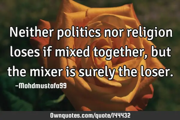 • Neither politics nor religion loses if mixed together, but the mixer is surely the