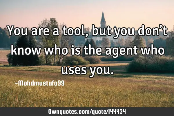 • You are a tool , but you don’t know who is the agent who uses
