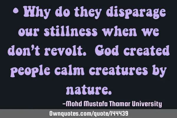 • Why do they disparage our stillness when we don’t revolt. God created people calm creatures