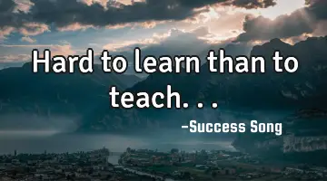 Hard to learn than to teach...