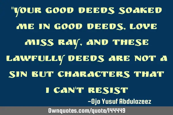 "Your good deeds soaked me in good deeds, love Miss Ray, And these lawfully deeds are not a sin but