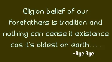 Eligion belief of our forefathers is tradition and nothing can cease it existence cos it's oldest