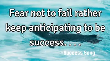 Fear not to fail rather keep anticipating to be success....